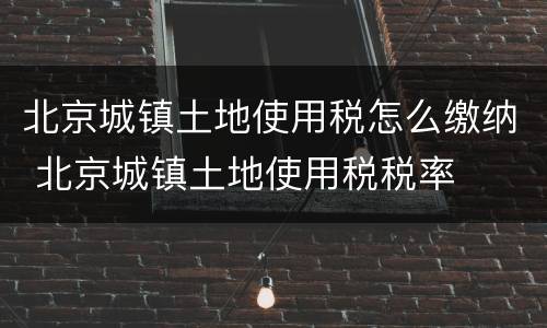 北京城镇土地使用税怎么缴纳 北京城镇土地使用税税率