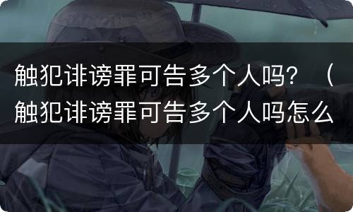 触犯诽谤罪可告多个人吗？（触犯诽谤罪可告多个人吗怎么判）