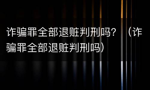 诈骗罪全部退赃判刑吗？（诈骗罪全部退赃判刑吗）
