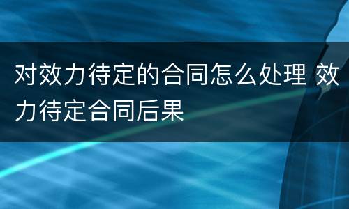 对效力待定的合同怎么处理 效力待定合同后果