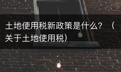 土地使用税新政策是什么？（关于土地使用税）