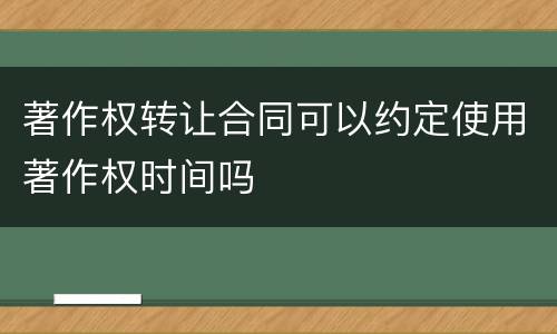 著作权转让合同可以约定使用著作权时间吗