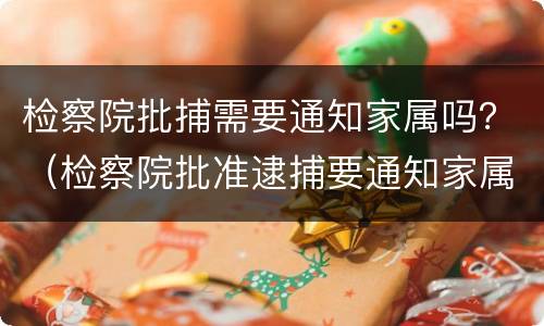检察院批捕需要通知家属吗？（检察院批准逮捕要通知家属吗）