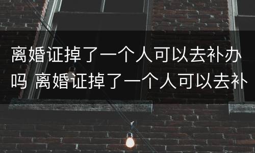 离婚证掉了一个人可以去补办吗 离婚证掉了一个人可以去补办吗需要多久