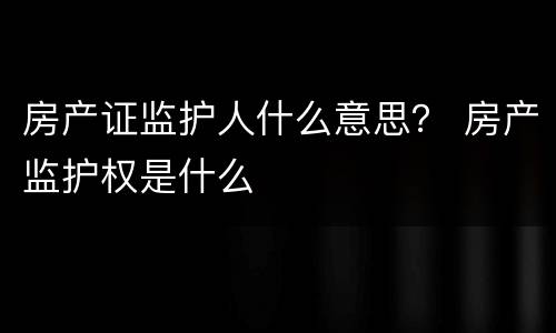 房产证监护人什么意思？ 房产监护权是什么