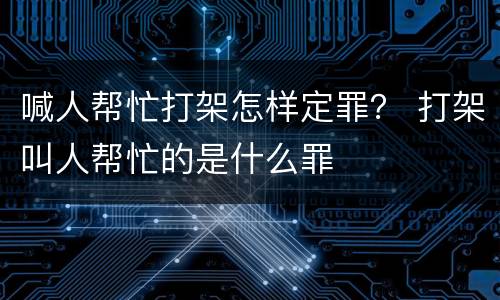 喊人帮忙打架怎样定罪？ 打架叫人帮忙的是什么罪