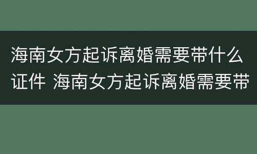 海南女方起诉离婚需要带什么证件 海南女方起诉离婚需要带什么证件呢