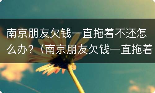 南京朋友欠钱一直拖着不还怎么办?（南京朋友欠钱一直拖着不还怎么办呀）