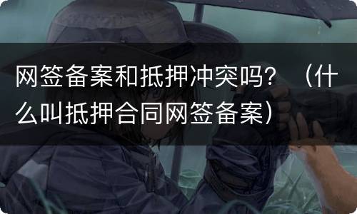 网签备案和抵押冲突吗？（什么叫抵押合同网签备案）