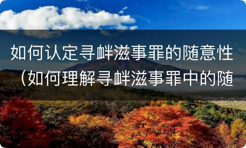 如何认定寻衅滋事罪的随意性（如何理解寻衅滋事罪中的随意）