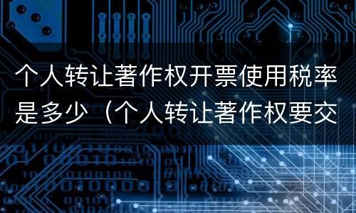 个人转让著作权开票使用税率是多少（个人转让著作权要交增值税吗）