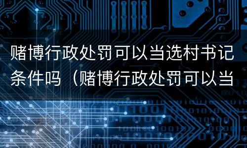 赌博行政处罚可以当选村书记条件吗（赌博行政处罚可以当选村书记条件吗）