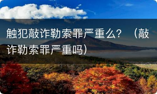 触犯敲诈勒索罪严重么？（敲诈勒索罪严重吗）
