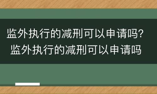 监外执行的减刑可以申请吗？ 监外执行的减刑可以申请吗