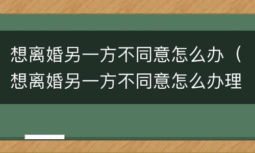想离婚另一方不同意怎么办（想离婚另一方不同意怎么办理）