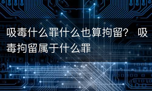 吸毒什么罪什么也算拘留？ 吸毒拘留属于什么罪