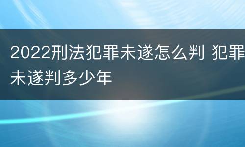 2022刑法犯罪未遂怎么判 犯罪未遂判多少年