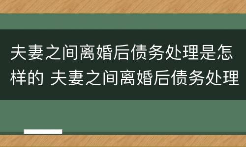 夫妻之间离婚后债务处理是怎样的 夫妻之间离婚后债务处理是怎样的过程
