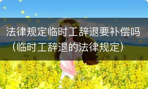 法律规定临时工辞退要补偿吗（临时工辞退的法律规定）