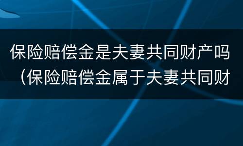 保险赔偿金是夫妻共同财产吗（保险赔偿金属于夫妻共同财产吗）