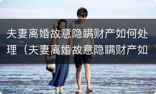 夫妻离婚故意隐瞒财产如何处理（夫妻离婚故意隐瞒财产如何处理好）