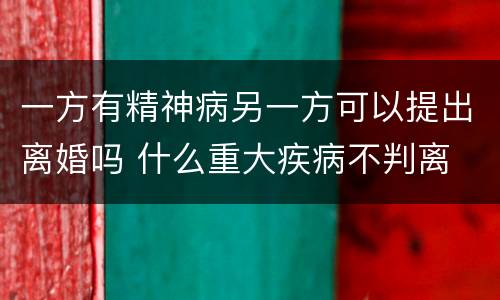 一方有精神病另一方可以提出离婚吗 什么重大疾病不判离