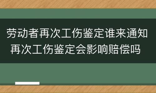 劳动者再次工伤鉴定谁来通知 再次工伤鉴定会影响赔偿吗