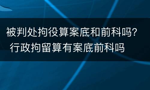 被判处拘役算案底和前科吗？ 行政拘留算有案底前科吗
