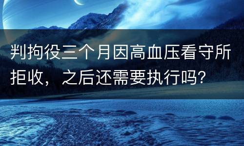 判拘役三个月因高血压看守所拒收，之后还需要执行吗？