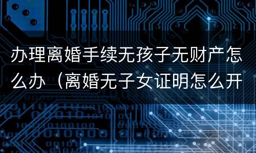 办理离婚手续无孩子无财产怎么办（离婚无子女证明怎么开）