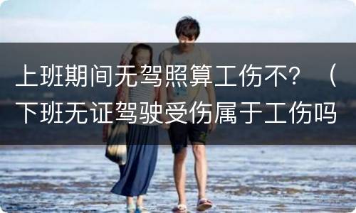 上班期间无驾照算工伤不？（下班无证驾驶受伤属于工伤吗）