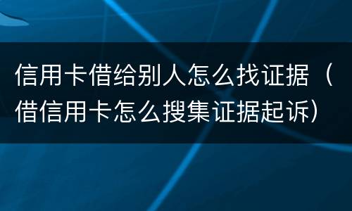信用卡借给别人怎么找证据（借信用卡怎么搜集证据起诉）