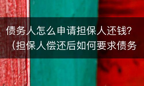 债务人怎么申请担保人还钱？（担保人偿还后如何要求债务人还款）