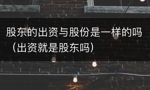 股东的出资与股份是一样的吗（出资就是股东吗）