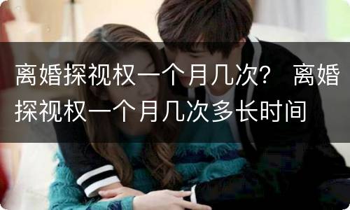 离婚探视权一个月几次？ 离婚探视权一个月几次多长时间