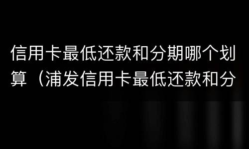 信用卡最低还款和分期哪个划算（浦发信用卡最低还款和分期哪个划算）