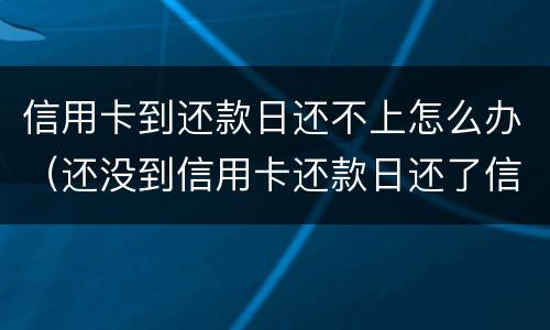 信用卡到还款日还不上怎么办（还没到信用卡还款日还了信用卡立马刷掉）