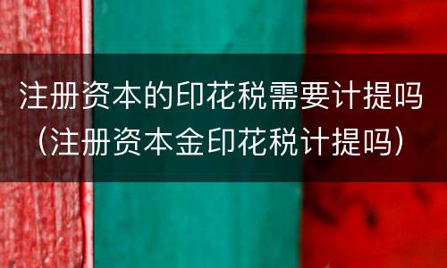 注册资本的印花税需要计提吗（注册资本金印花税计提吗）