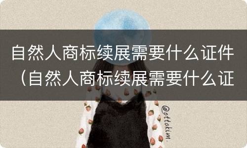 自然人商标续展需要什么证件（自然人商标续展需要什么证件材料）