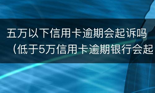 五万以下信用卡逾期会起诉吗（低于5万信用卡逾期银行会起诉吗）