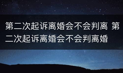第二次起诉离婚会不会判离 第二次起诉离婚会不会判离婚