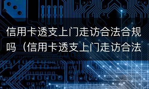 信用卡透支上门走访合法合规吗（信用卡透支上门走访合法合规吗知乎）