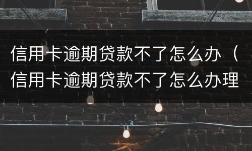 信用卡逾期贷款不了怎么办（信用卡逾期贷款不了怎么办理）