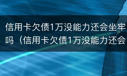 信用卡欠债1万没能力还会坐牢吗（信用卡欠债1万没能力还会坐牢吗怎么办）
