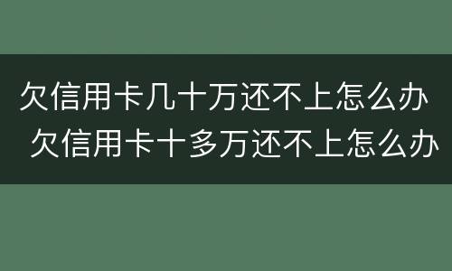欠信用卡几十万还不上怎么办 欠信用卡十多万还不上怎么办