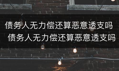 债务人无力偿还算恶意透支吗 债务人无力偿还算恶意透支吗