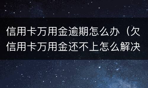 信用卡万用金逾期怎么办（欠信用卡万用金还不上怎么解决）