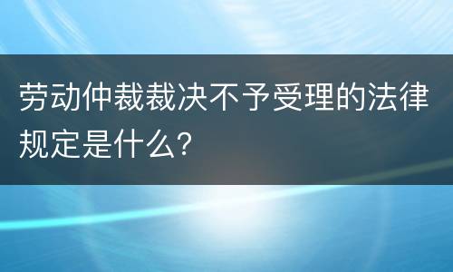 劳动仲裁裁决不予受理的法律规定是什么？