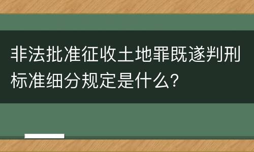 非法批准征收土地罪既遂判刑标准细分规定是什么？