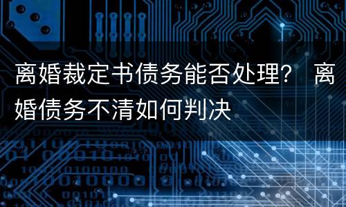 离婚裁定书债务能否处理？ 离婚债务不清如何判决